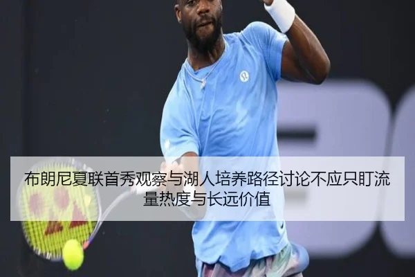 布朗尼夏联首秀观察与湖人培养路径讨论不应只盯流量热度与长远价值