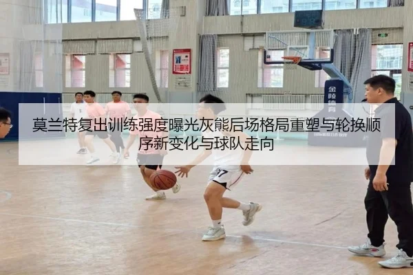 莫兰特复出训练强度曝光灰熊后场格局重塑与轮换顺序新变化与球队走向