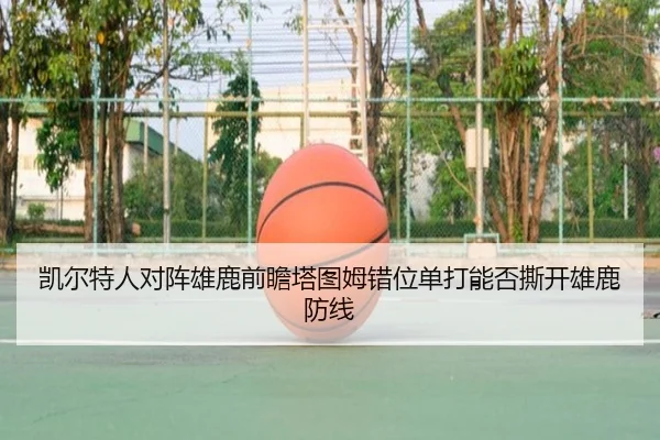 凯尔特人对阵雄鹿前瞻塔图姆错位单打能否撕开雄鹿防线